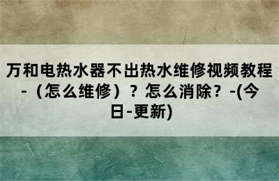 万和电热水器不出热水维修视频教程-（怎么维修）？怎么消除？-(今日-更新)