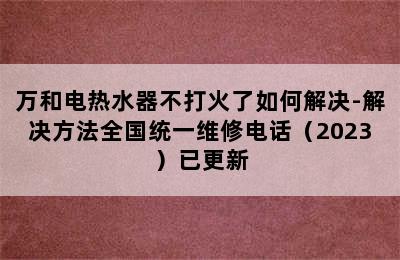 万和电热水器不打火了如何解决-解决方法全国统一维修电话（2023）已更新