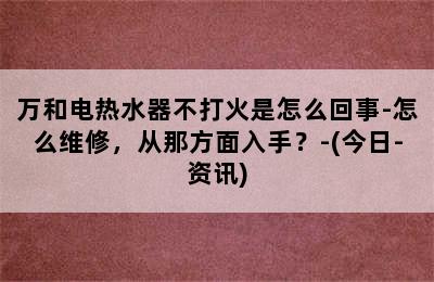 万和电热水器不打火是怎么回事-怎么维修，从那方面入手？-(今日-资讯)