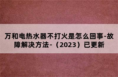 万和电热水器不打火是怎么回事-故障解决方法-（2023）已更新