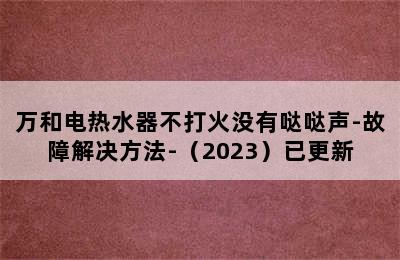 万和电热水器不打火没有哒哒声-故障解决方法-（2023）已更新