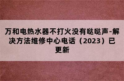 万和电热水器不打火没有哒哒声-解决方法维修中心电话（2023）已更新