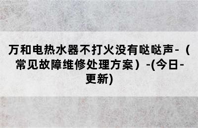 万和电热水器不打火没有哒哒声-（常见故障维修处理方案）-(今日-更新)