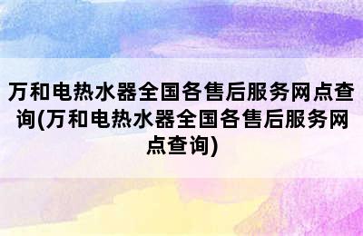 万和电热水器全国各售后服务网点查询(万和电热水器全国各售后服务网点查询)