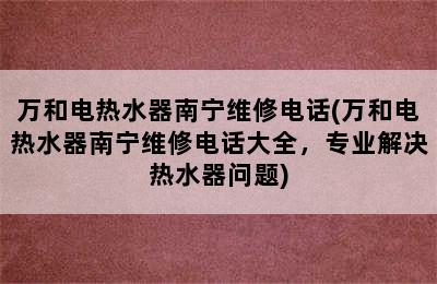 万和电热水器南宁维修电话(万和电热水器南宁维修电话大全，专业解决热水器问题)