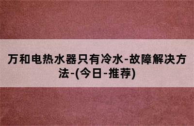 万和电热水器只有冷水-故障解决方法-(今日-推荐)