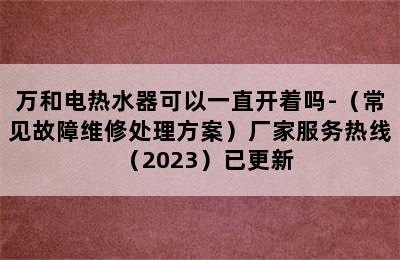 万和电热水器可以一直开着吗-（常见故障维修处理方案）厂家服务热线（2023）已更新