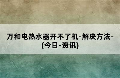 万和电热水器开不了机-解决方法-(今日-资讯)