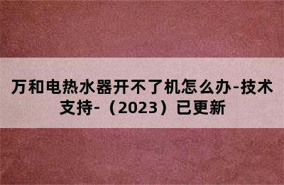 万和电热水器开不了机怎么办-技术支持-（2023）已更新