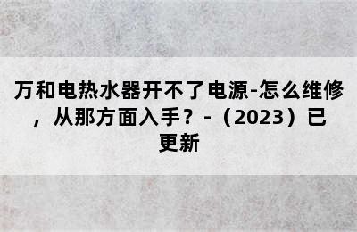 万和电热水器开不了电源-怎么维修，从那方面入手？-（2023）已更新