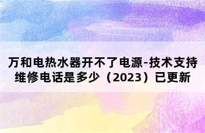 万和电热水器开不了电源-技术支持维修电话是多少（2023）已更新