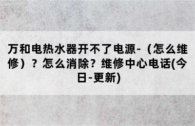 万和电热水器开不了电源-（怎么维修）？怎么消除？维修中心电话(今日-更新)