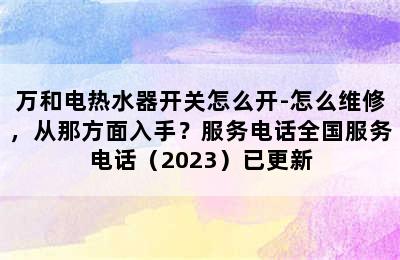 万和电热水器开关怎么开-怎么维修，从那方面入手？服务电话全国服务电话（2023）已更新