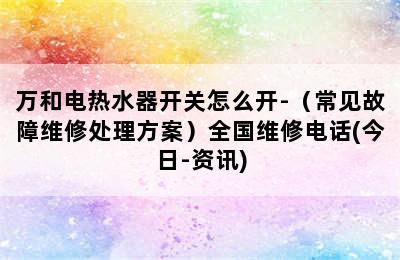 万和电热水器开关怎么开-（常见故障维修处理方案）全国维修电话(今日-资讯)