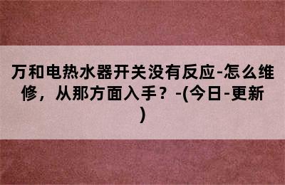 万和电热水器开关没有反应-怎么维修，从那方面入手？-(今日-更新)