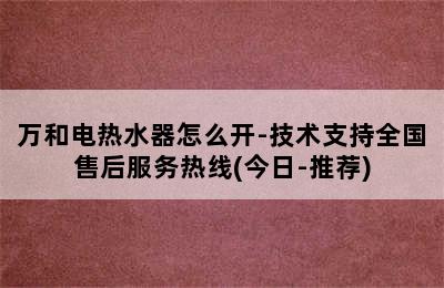 万和电热水器怎么开-技术支持全国售后服务热线(今日-推荐)