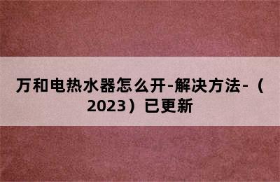 万和电热水器怎么开-解决方法-（2023）已更新