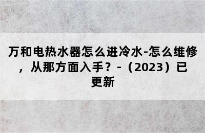 万和电热水器怎么进冷水-怎么维修，从那方面入手？-（2023）已更新