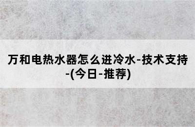 万和电热水器怎么进冷水-技术支持-(今日-推荐)