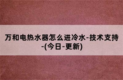 万和电热水器怎么进冷水-技术支持-(今日-更新)