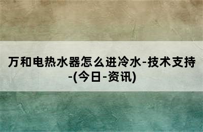 万和电热水器怎么进冷水-技术支持-(今日-资讯)