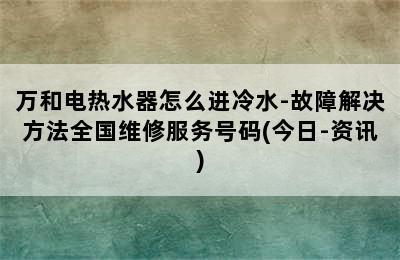 万和电热水器怎么进冷水-故障解决方法全国维修服务号码(今日-资讯)