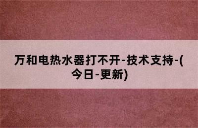 万和电热水器打不开-技术支持-(今日-更新)