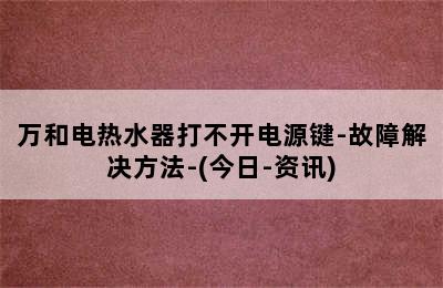 万和电热水器打不开电源键-故障解决方法-(今日-资讯)