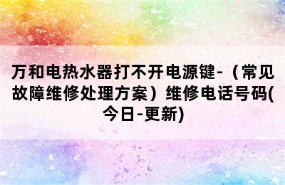 万和电热水器打不开电源键-（常见故障维修处理方案）维修电话号码(今日-更新)