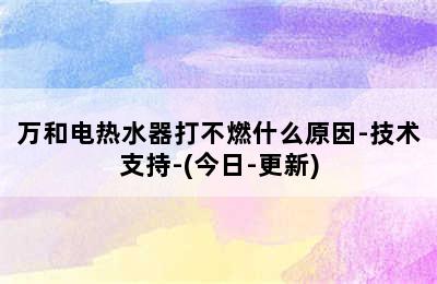 万和电热水器打不燃什么原因-技术支持-(今日-更新)