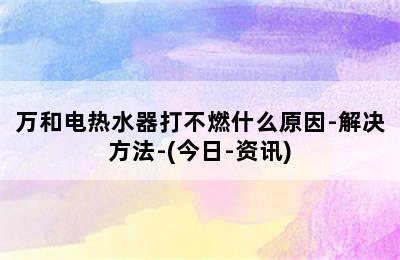 万和电热水器打不燃什么原因-解决方法-(今日-资讯)