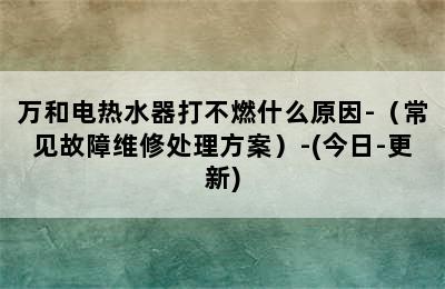 万和电热水器打不燃什么原因-（常见故障维修处理方案）-(今日-更新)