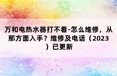 万和电热水器打不着-怎么维修，从那方面入手？维修及电话（2023）已更新