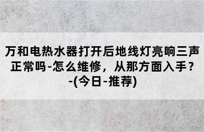 万和电热水器打开后地线灯亮响三声正常吗-怎么维修，从那方面入手？-(今日-推荐)