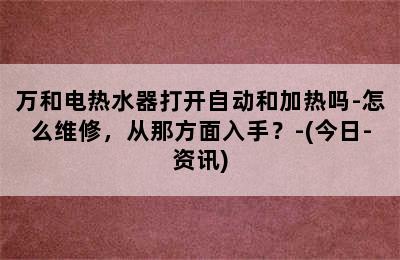 万和电热水器打开自动和加热吗-怎么维修，从那方面入手？-(今日-资讯)