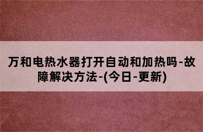 万和电热水器打开自动和加热吗-故障解决方法-(今日-更新)