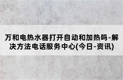 万和电热水器打开自动和加热吗-解决方法电话服务中心(今日-资讯)