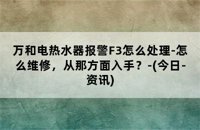 万和电热水器报警F3怎么处理-怎么维修，从那方面入手？-(今日-资讯)