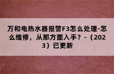 万和电热水器报警F3怎么处理-怎么维修，从那方面入手？-（2023）已更新