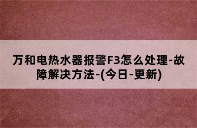 万和电热水器报警F3怎么处理-故障解决方法-(今日-更新)