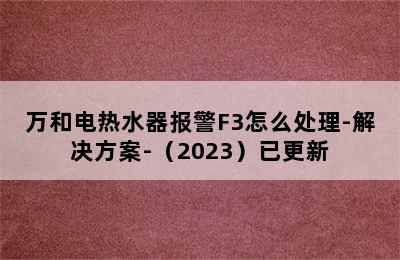 万和电热水器报警F3怎么处理-解决方案-（2023）已更新