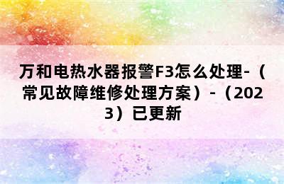 万和电热水器报警F3怎么处理-（常见故障维修处理方案）-（2023）已更新