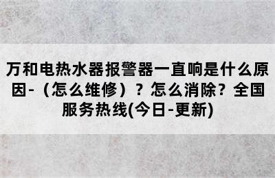 万和电热水器报警器一直响是什么原因-（怎么维修）？怎么消除？全国服务热线(今日-更新)