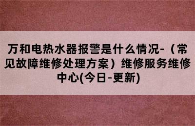 万和电热水器报警是什么情况-（常见故障维修处理方案）维修服务维修中心(今日-更新)