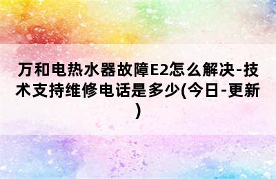 万和电热水器故障E2怎么解决-技术支持维修电话是多少(今日-更新)