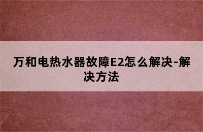 万和电热水器故障E2怎么解决-解决方法