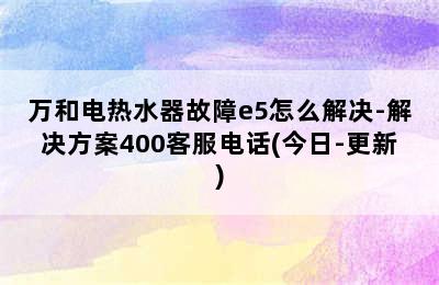 万和电热水器故障e5怎么解决-解决方案400客服电话(今日-更新)