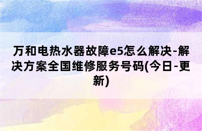 万和电热水器故障e5怎么解决-解决方案全国维修服务号码(今日-更新)