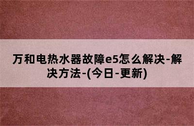 万和电热水器故障e5怎么解决-解决方法-(今日-更新)