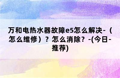 万和电热水器故障e5怎么解决-（怎么维修）？怎么消除？-(今日-推荐)